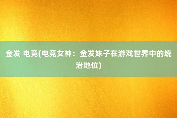 金发 电竞(电竞女神：金发妹子在游戏世界中的统治地位)