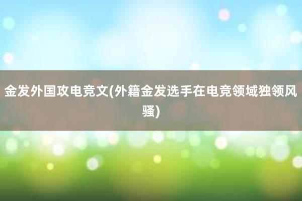 金发外国攻电竞文(外籍金发选手在电竞领域独领风骚)