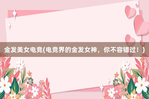 金发美女电竞(电竞界的金发女神，你不容错过！)