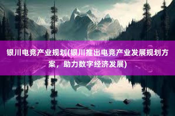 银川电竞产业规划(银川推出电竞产业发展规划方案，助力数字经济发展)