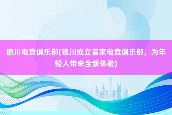 银川电竞俱乐部(银川成立首家电竞俱乐部，为年轻人带来全新体验)