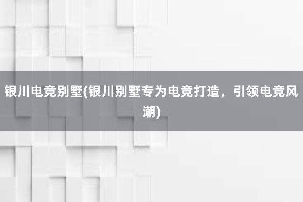 银川电竞别墅(银川别墅专为电竞打造，引领电竞风潮)