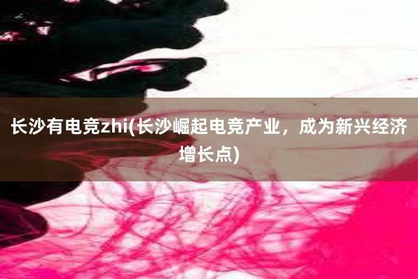 长沙有电竞zhi(长沙崛起电竞产业，成为新兴经济增长点)