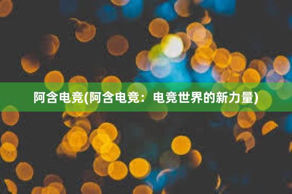 阿含电竞(阿含电竞：电竞世界的新力量)