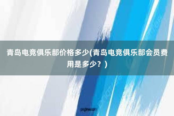 青岛电竞俱乐部价格多少(青岛电竞俱乐部会员费用是多少？)