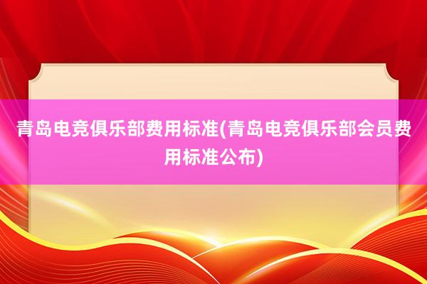 青岛电竞俱乐部费用标准(青岛电竞俱乐部会员费用标准公布)