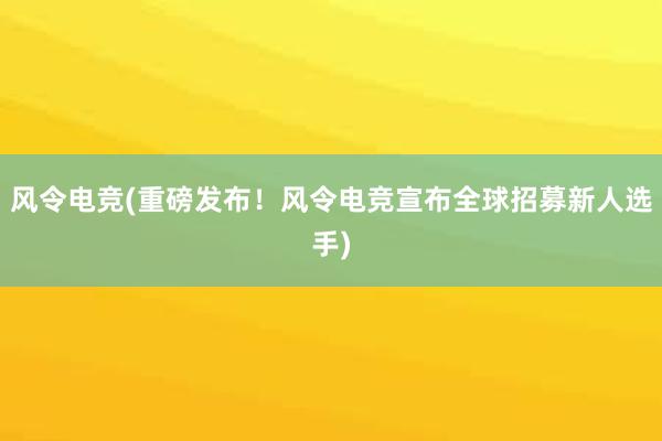 风令电竞(重磅发布！风令电竞宣布全球招募新人选手)