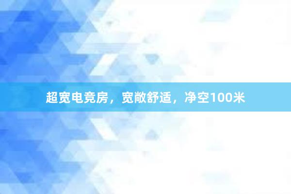 超宽电竞房，宽敞舒适，净空100米