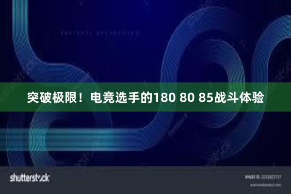 突破极限！电竞选手的180 80 85战斗体验