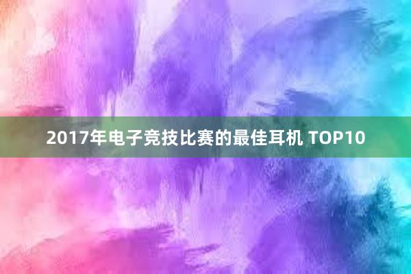 2017年电子竞技比赛的最佳耳机 TOP10