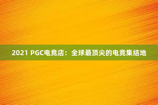 2021 PGC电竞店：全球最顶尖的电竞集结地