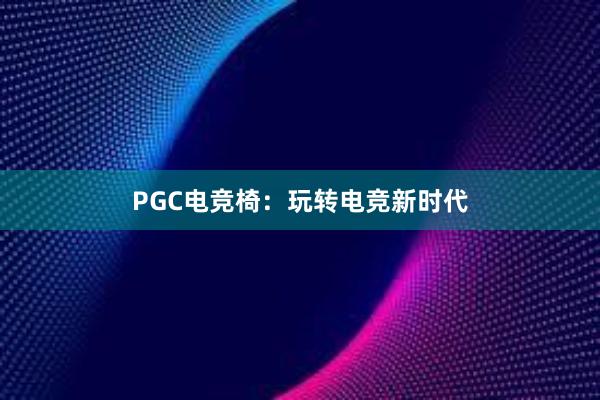 PGC电竞椅：玩转电竞新时代