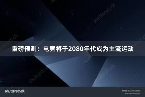 重磅预测：电竞将于2080年代成为主流运动