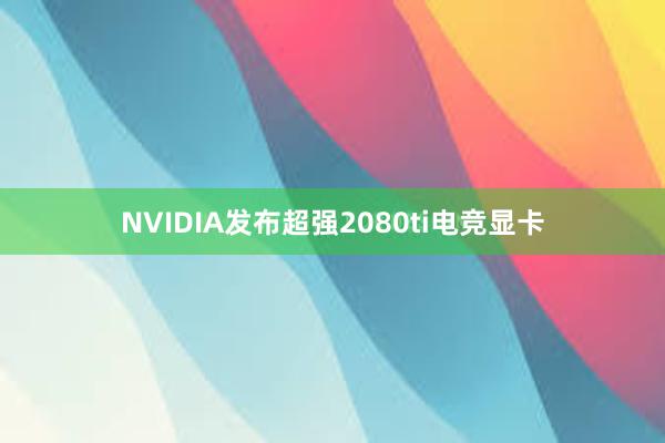 NVIDIA发布超强2080ti电竞显卡