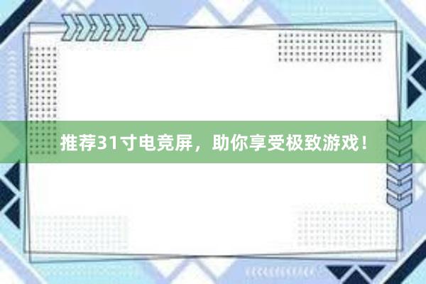 推荐31寸电竞屏，助你享受极致游戏！