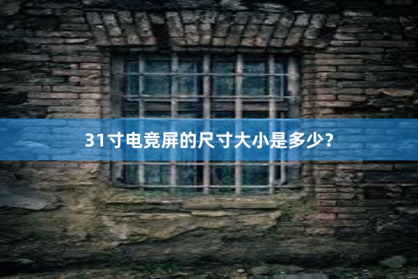 31寸电竞屏的尺寸大小是多少？