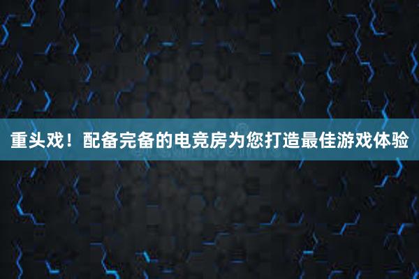 重头戏！配备完备的电竞房为您打造最佳游戏体验