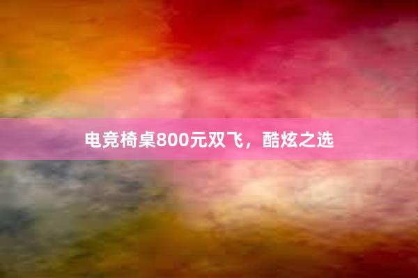 电竞椅桌800元双飞，酷炫之选