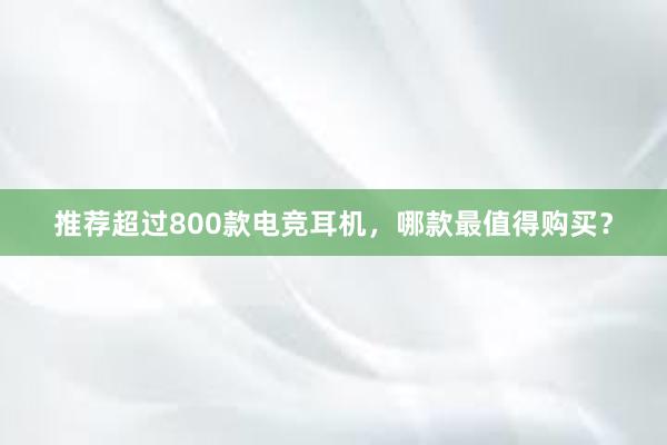 推荐超过800款电竞耳机，哪款最值得购买？