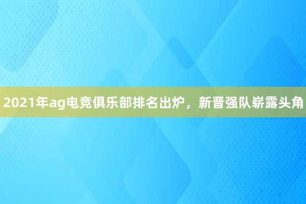 2021年ag电竞俱乐部排名出炉，新晋强队崭露头角