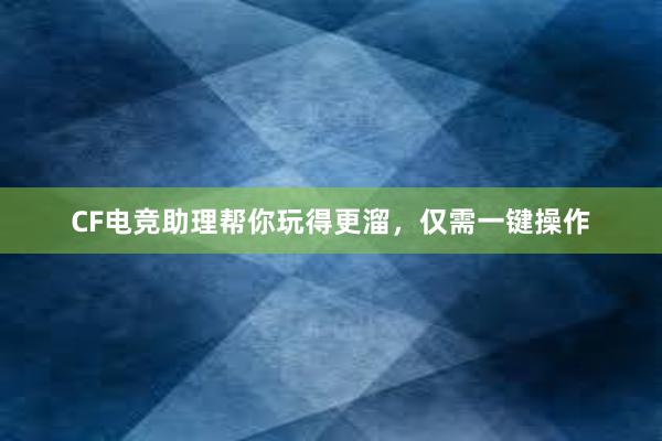 CF电竞助理帮你玩得更溜，仅需一键操作