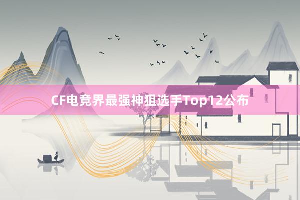 CF电竞界最强神狙选手Top12公布