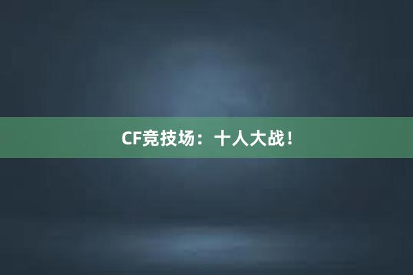 CF竞技场：十人大战！