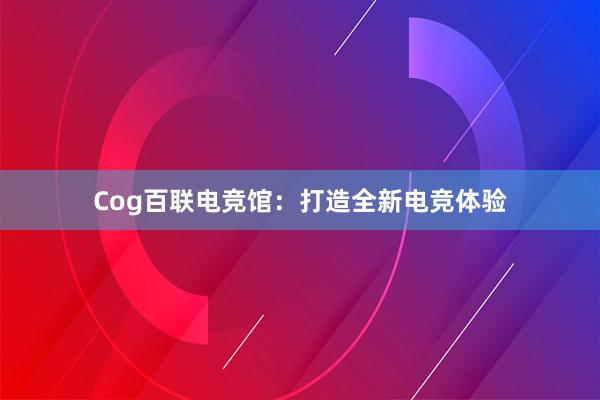 Cog百联电竞馆：打造全新电竞体验