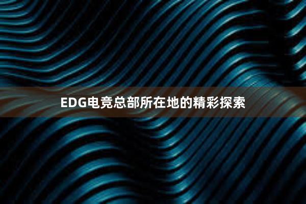 EDG电竞总部所在地的精彩探索