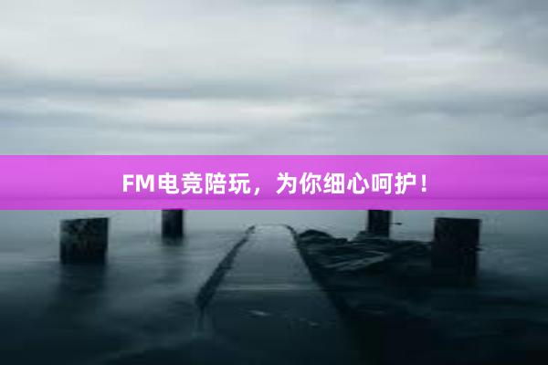 FM电竞陪玩，为你细心呵护！