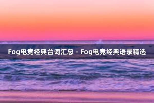 Fog电竞经典台词汇总 - Fog电竞经典语录精选