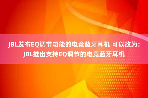 JBL发布EQ调节功能的电竞蓝牙耳机 可以改为：JBL推出支持EQ调节的电竞蓝牙耳机