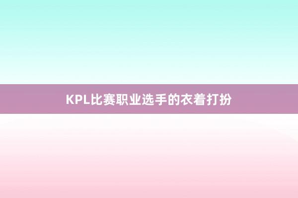 KPL比赛职业选手的衣着打扮