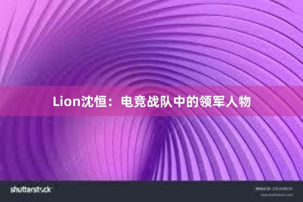 Lion沈恒：电竞战队中的领军人物