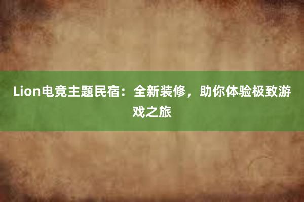 Lion电竞主题民宿：全新装修，助你体验极致游戏之旅