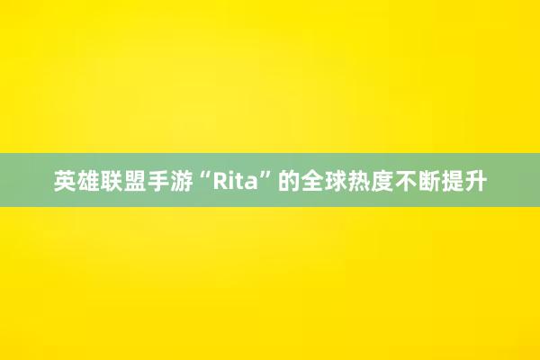 英雄联盟手游“Rita”的全球热度不断提升