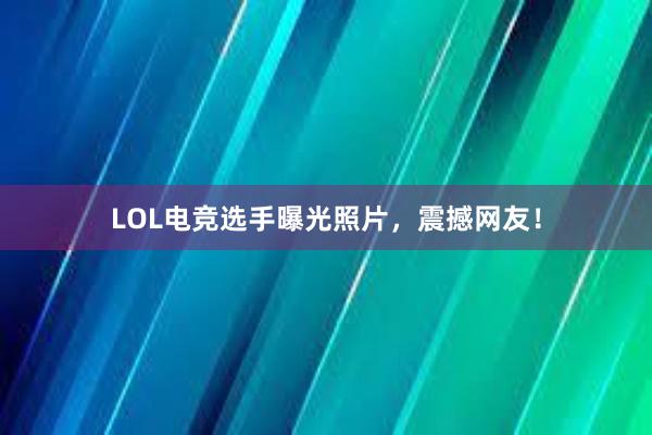 LOL电竞选手曝光照片，震撼网友！