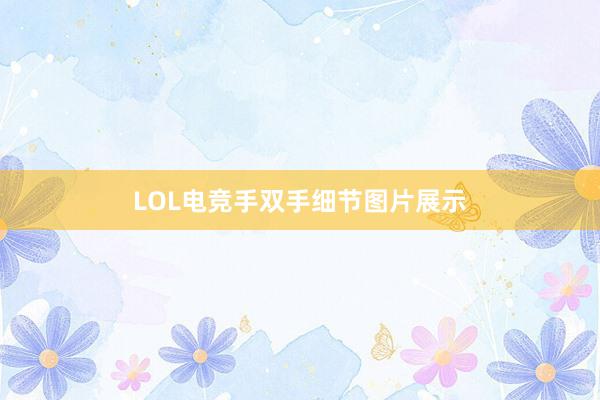 LOL电竞手双手细节图片展示