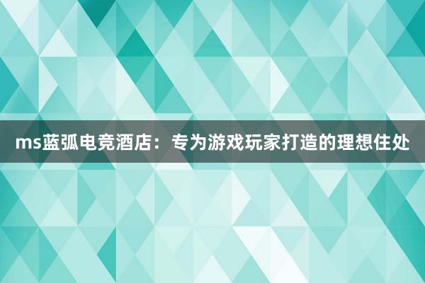 ms蓝弧电竞酒店：专为游戏玩家打造的理想住处