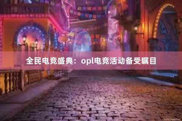 全民电竞盛典：opl电竞活动备受瞩目