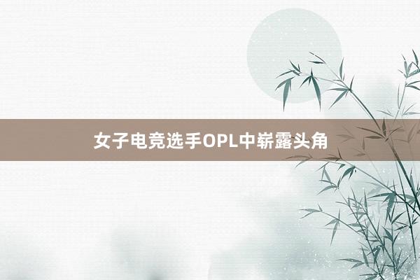 女子电竞选手OPL中崭露头角