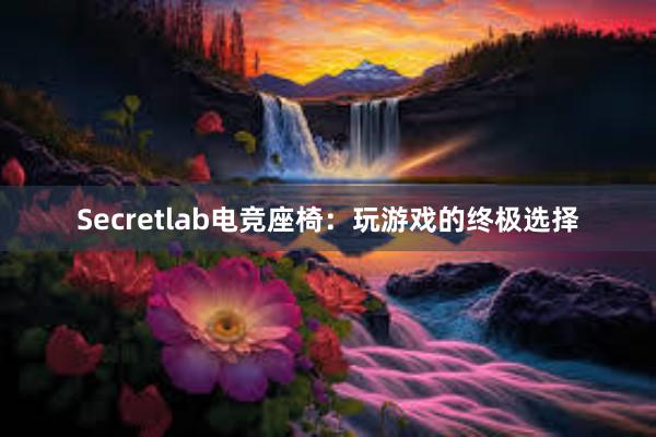 Secretlab电竞座椅：玩游戏的终极选择