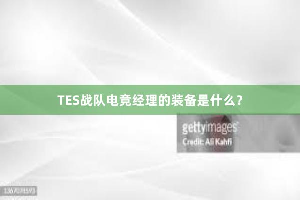 TES战队电竞经理的装备是什么？