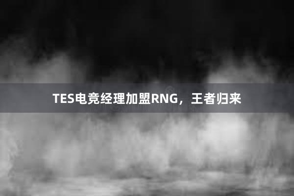 TES电竞经理加盟RNG，王者归来