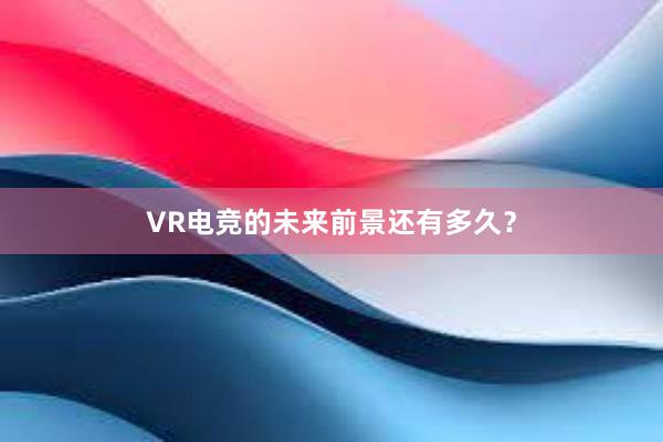 VR电竞的未来前景还有多久？