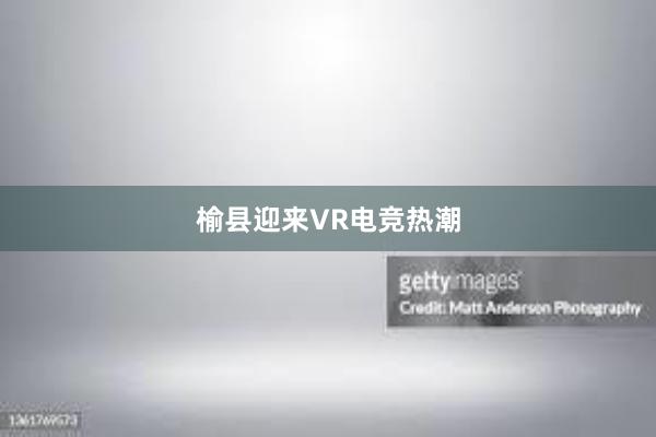 榆县迎来VR电竞热潮