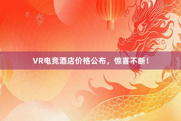 VR电竞酒店价格公布，惊喜不断！