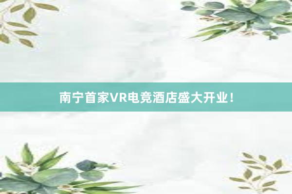 南宁首家VR电竞酒店盛大开业！