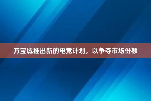 万宝城推出新的电竞计划，以争夺市场份额