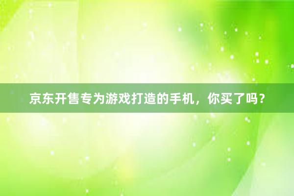 京东开售专为游戏打造的手机，你买了吗？